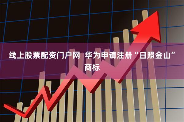 线上股票配资门户网  华为申请注册“日照金山”商标