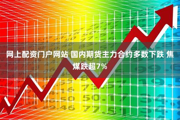 网上配资门户网站 国内期货主力合约多数下跌 焦煤跌超7%