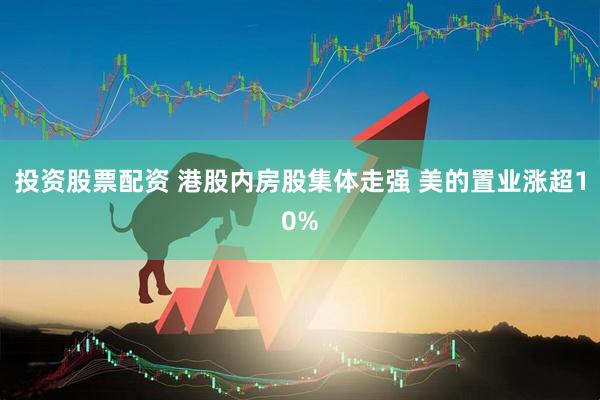 投资股票配资 港股内房股集体走强 美的置业涨超10%