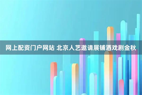 网上配资门户网站 北京人艺邀请展铺洒戏剧金秋