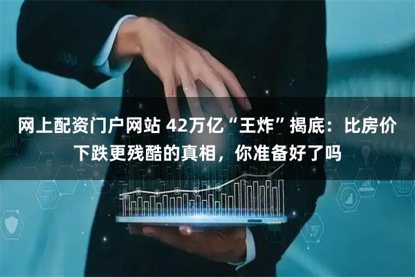 网上配资门户网站 42万亿“王炸”揭底：比房价下跌更残酷的真相，你准备好了吗
