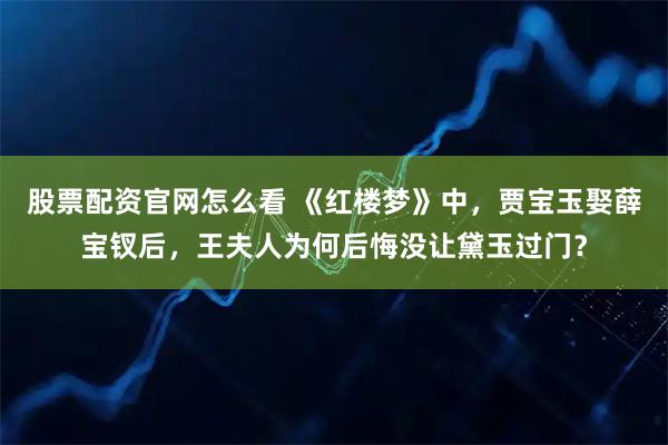 股票配资官网怎么看 《红楼梦》中，贾宝玉娶薛宝钗后，王夫人为何后悔没让黛玉过门？