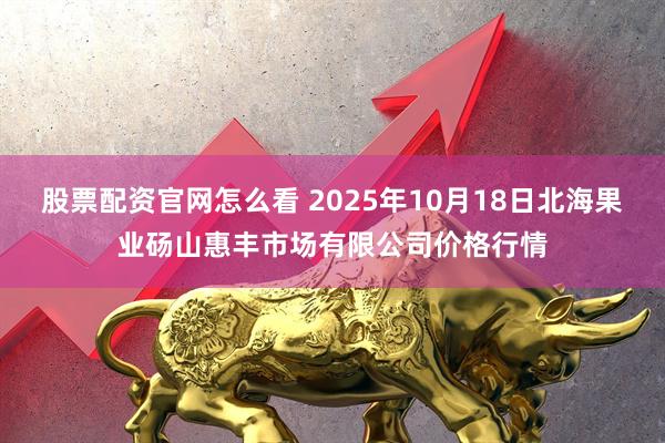 股票配资官网怎么看 2025年10月18日北海果业砀山惠丰市场有限公司价格行情
