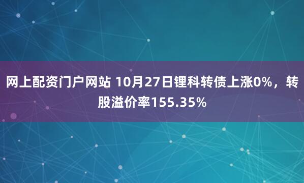 网上配资门户网站 10月27日锂科转债上涨0%，转股溢价率155.35%