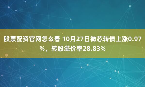 股票配资官网怎么看 10月27日微芯转债上涨0.97%，转股溢价率28.83%