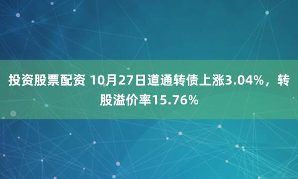 投资股票配资 10月27日道通转债上涨3.04%，转股溢价率15.76%