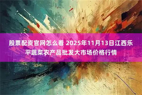 股票配资官网怎么看 2025年11月13日江西乐平蔬菜农产品批发大市场价格行情
