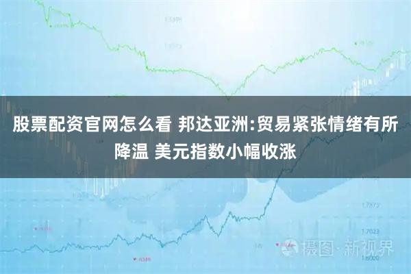 股票配资官网怎么看 邦达亚洲:贸易紧张情绪有所降温 美元指数小幅收涨