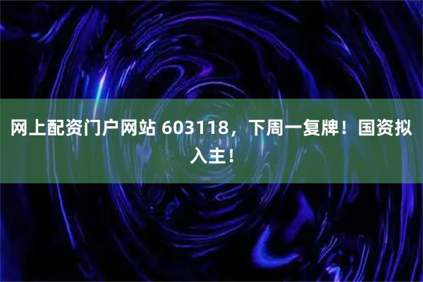 网上配资门户网站 603118，下周一复牌！国资拟入主！