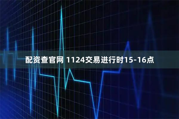 配资查官网 1124交易进行时15-16点