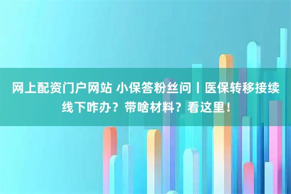 网上配资门户网站 小保答粉丝问丨医保转移接续线下咋办？带啥材料？看这里！